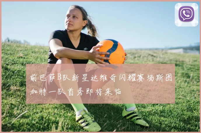 前巴萨B队新星达维奇闪耀赛场斯图加特一队首秀即将来临