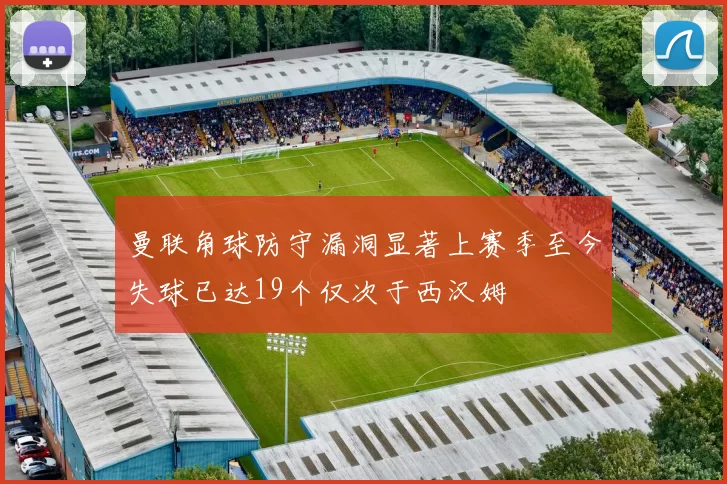 曼联角球防守漏洞显著上赛季至今失球已达19个仅次于西汉姆