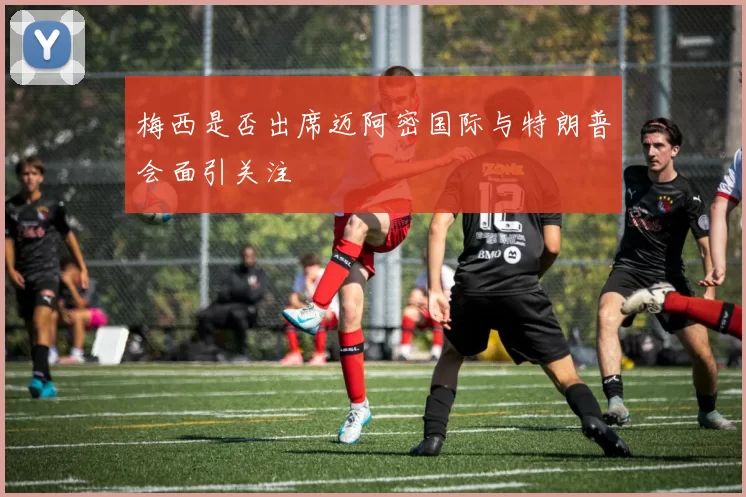 梅西是否出席迈阿密国际与特朗普会面引关注